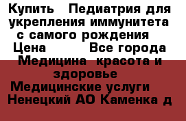 Купить : Педиатрия-для укрепления иммунитета(с самого рождения) › Цена ­ 100 - Все города Медицина, красота и здоровье » Медицинские услуги   . Ненецкий АО,Каменка д.